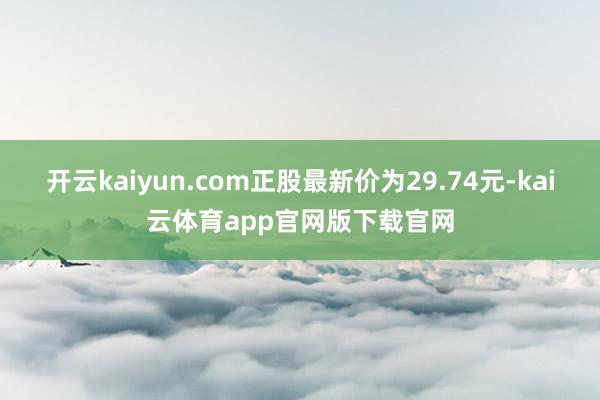 开云kaiyun.com正股最新价为29.74元-kai云体育app官网版下载官网