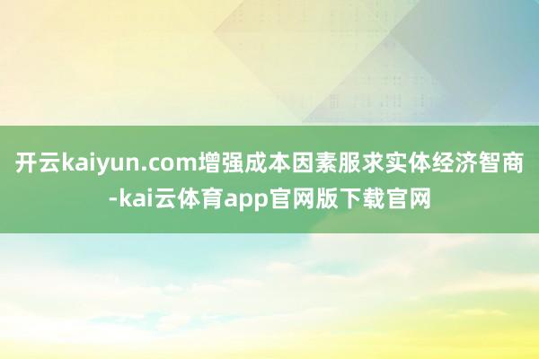 开云kaiyun.com增强成本因素服求实体经济智商-kai云体育app官网版下载官网