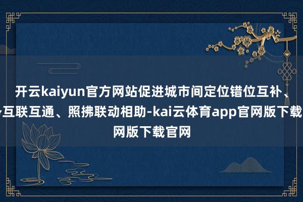 开云kaiyun官方网站促进城市间定位错位互补、形势互联互通、照拂联动相助-kai云体育app官网版下载官网