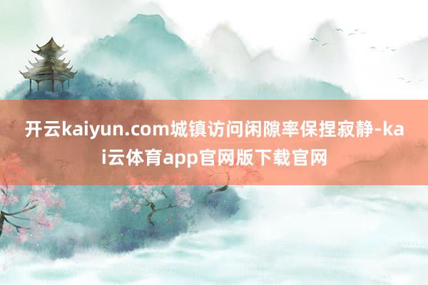 开云kaiyun.com城镇访问闲隙率保捏寂静-kai云体育app官网版下载官网