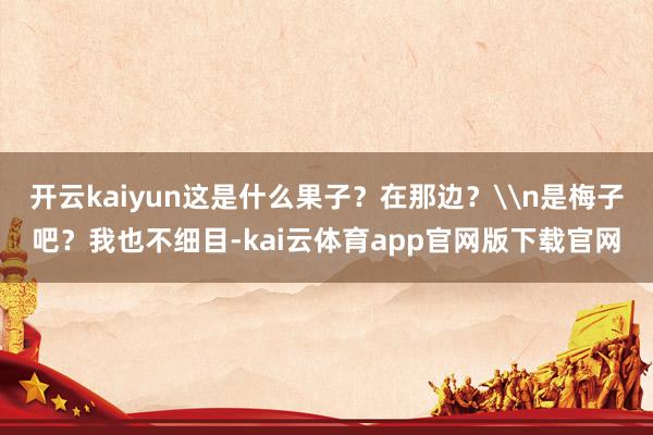 开云kaiyun这是什么果子？在那边？\n是梅子吧？我也不细目-kai云体育app官网版下载官网