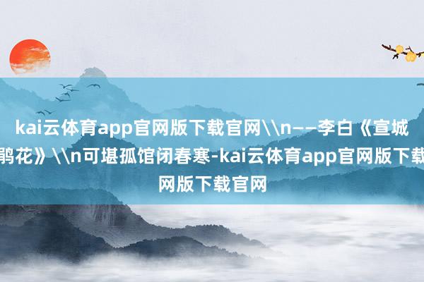 kai云体育app官网版下载官网\n——李白《宣城见杜鹃花》\n可堪孤馆闭春寒-kai云体育app官网版下载官网