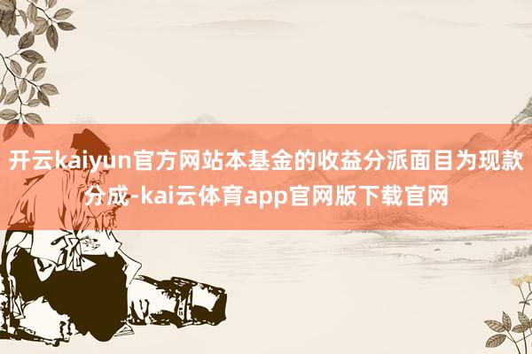 开云kaiyun官方网站本基金的收益分派面目为现款分成-kai云体育app官网版下载官网