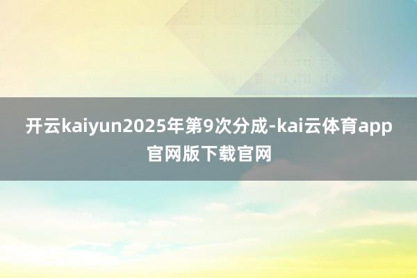 开云kaiyun2025年第9次分成-kai云体育app官网版下载官网