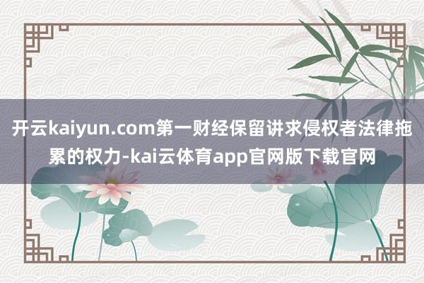 开云kaiyun.com第一财经保留讲求侵权者法律拖累的权力-kai云体育app官网版下载官网