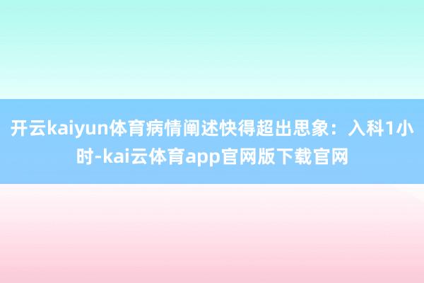 开云kaiyun体育病情阐述快得超出思象：入科1小时-kai云体育app官网版下载官网