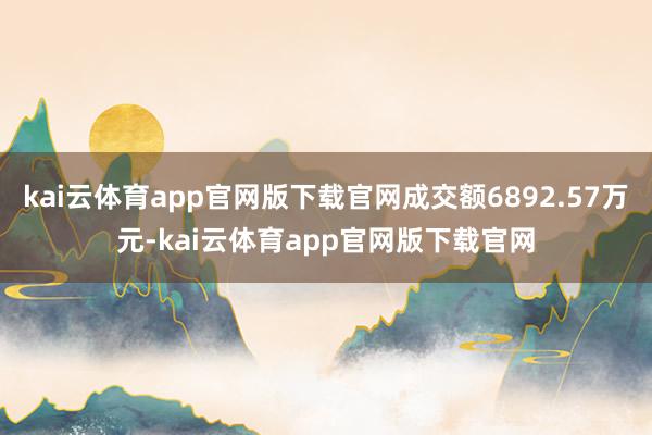 kai云体育app官网版下载官网成交额6892.57万元-kai云体育app官网版下载官网