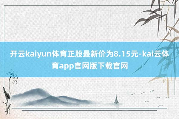 开云kaiyun体育正股最新价为8.15元-kai云体育app官网版下载官网