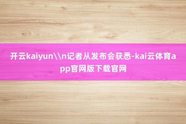 开云kaiyun\n记者从发布会获悉-kai云体育app官网版下载官网