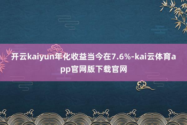 开云kaiyun年化收益当今在7.6%-kai云体育app官网版下载官网