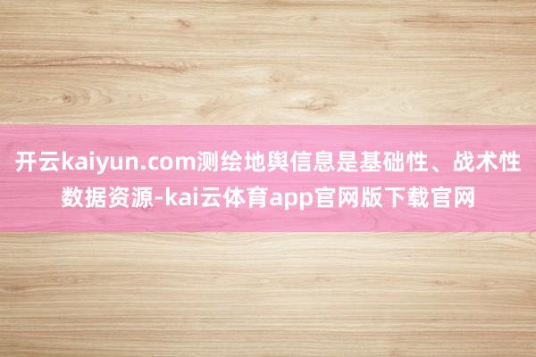 开云kaiyun.com测绘地舆信息是基础性、战术性数据资源-kai云体育app官网版下载官网