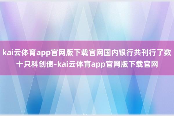 kai云体育app官网版下载官网国内银行共刊行了数十只科创债-kai云体育app官网版下载官网