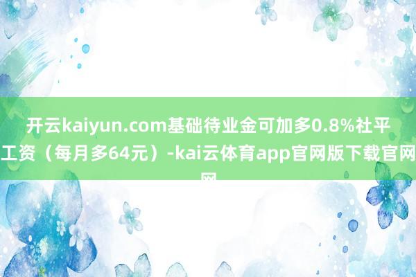 开云kaiyun.com基础待业金可加多0.8%社平工资（每月多64元）-kai云体育app官网版下载官网
