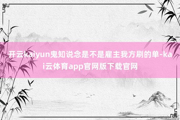 开云kaiyun鬼知说念是不是雇主我方刷的单-kai云体育app官网版下载官网