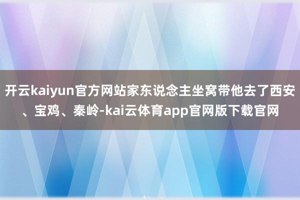 开云kaiyun官方网站家东说念主坐窝带他去了西安、宝鸡、秦岭-kai云体育app官网版下载官网
