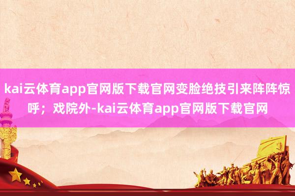 kai云体育app官网版下载官网变脸绝技引来阵阵惊呼；戏院外-kai云体育app官网版下载官网