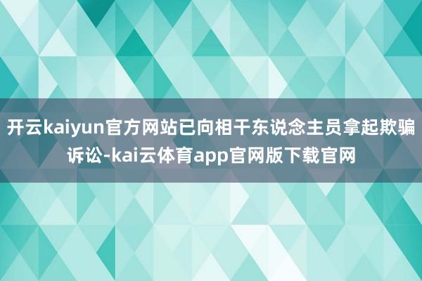 开云kaiyun官方网站已向相干东说念主员拿起欺骗诉讼-kai云体育app官网版下载官网