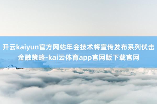 开云kaiyun官方网站年会技术将宣传发布系列伏击金融策略-kai云体育app官网版下载官网