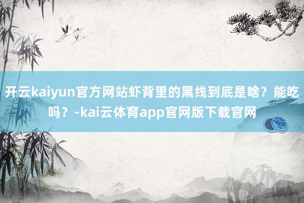 开云kaiyun官方网站虾背里的黑线到底是啥？能吃吗？-kai云体育app官网版下载官网