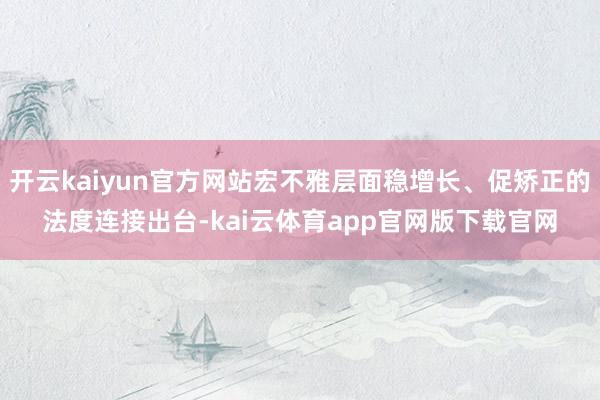 开云kaiyun官方网站宏不雅层面稳增长、促矫正的法度连接出台-kai云体育app官网版下载官网