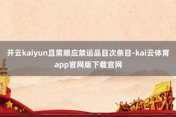 开云kaiyun且需顺应禁运品目次条目-kai云体育app官网版下载官网