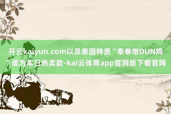 开云kaiyun.com以及泰国特质“泰拳墩DUN鸡”成为本日热卖款-kai云体育app官网版下载官网