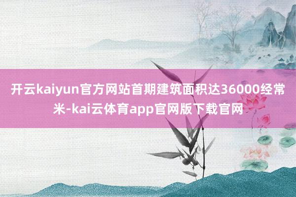 开云kaiyun官方网站首期建筑面积达36000经常米-kai云体育app官网版下载官网