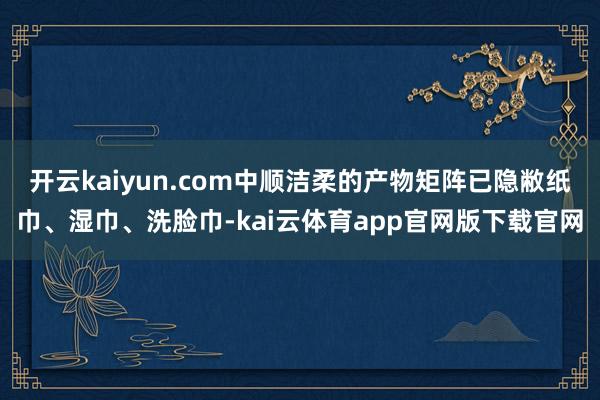 开云kaiyun.com中顺洁柔的产物矩阵已隐敝纸巾、湿巾、洗脸巾-kai云体育app官网版下载官网
