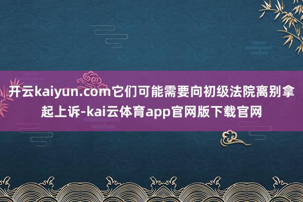 开云kaiyun.com它们可能需要向初级法院离别拿起上诉-kai云体育app官网版下载官网