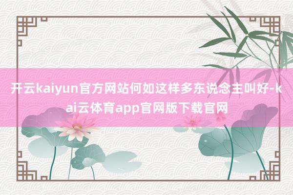 开云kaiyun官方网站何如这样多东说念主叫好-kai云体育app官网版下载官网