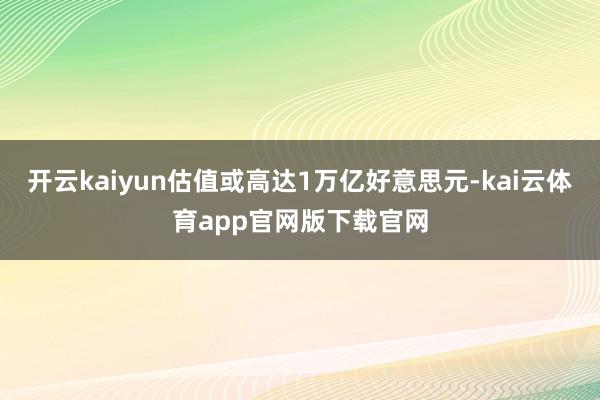 开云kaiyun估值或高达1万亿好意思元-kai云体育app官网版下载官网