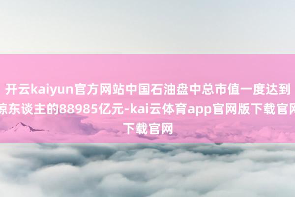 开云kaiyun官方网站中国石油盘中总市值一度达到惊东谈主的88985亿元-kai云体育app官网版下载官网