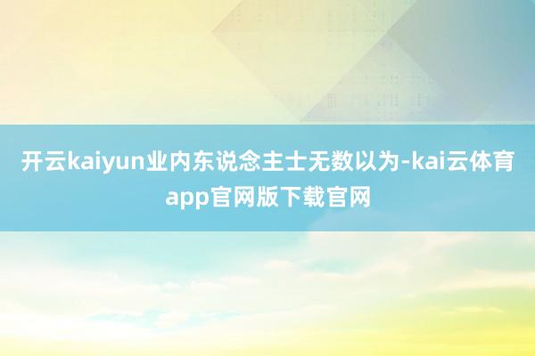 开云kaiyun业内东说念主士无数以为-kai云体育app官网版下载官网