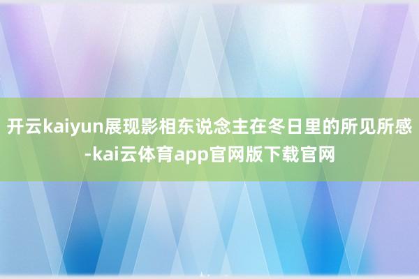 开云kaiyun展现影相东说念主在冬日里的所见所感-kai云体育app官网版下载官网