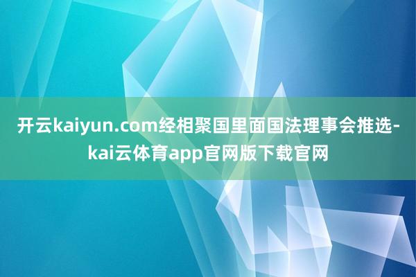 开云kaiyun.com经相聚国里面国法理事会推选-kai云体育app官网版下载官网