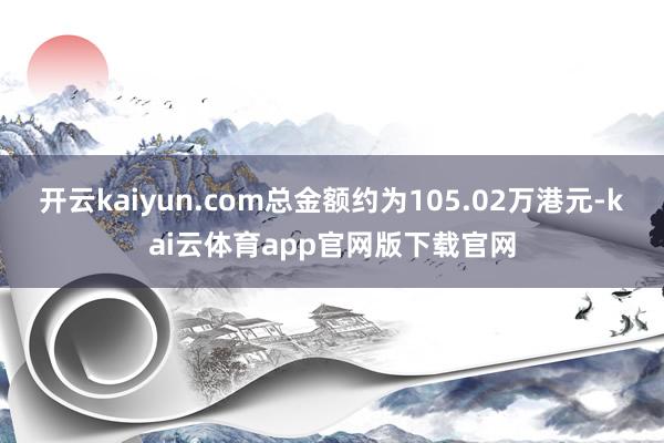 开云kaiyun.com总金额约为105.02万港元-kai云体育app官网版下载官网