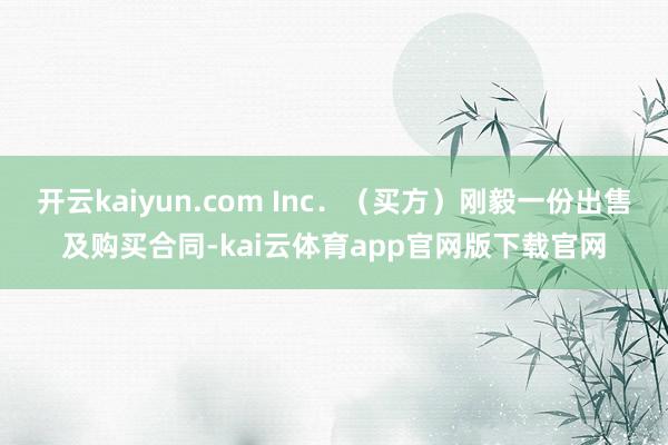 开云kaiyun.com Inc．（买方）刚毅一份出售及购买合同-kai云体育app官网版下载官网