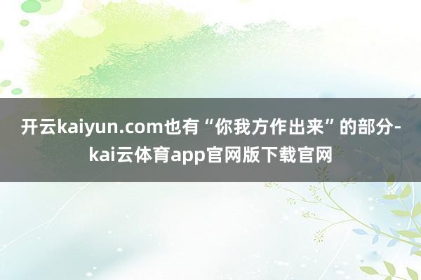 开云kaiyun.com也有“你我方作出来”的部分-kai云体育app官网版下载官网