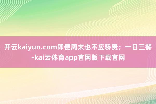 开云kaiyun.com即便周末也不应骄贵；一日三餐-kai云体育app官网版下载官网