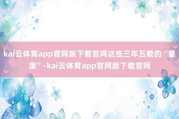 kai云体育app官网版下载官网这些三年五载的“量度”-kai云体育app官网版下载官网