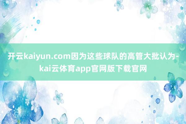 开云kaiyun.com因为这些球队的高管大批认为-kai云体育app官网版下载官网