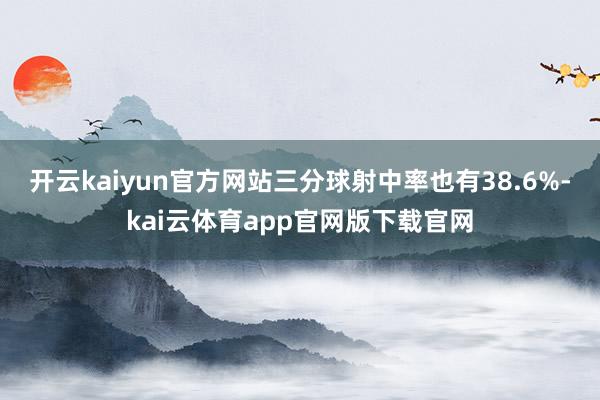 开云kaiyun官方网站三分球射中率也有38.6%-kai云体育app官网版下载官网