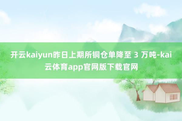 开云kaiyun昨日上期所铜仓单降至 3 万吨-kai云体育app官网版下载官网