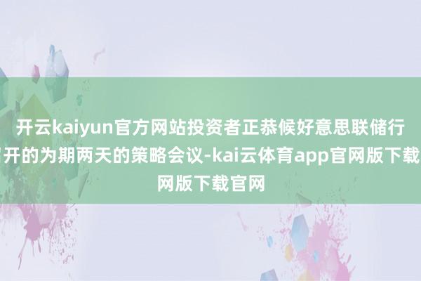 开云kaiyun官方网站投资者正恭候好意思联储行将召开的为期两天的策略会议-kai云体育app官网版下载官网