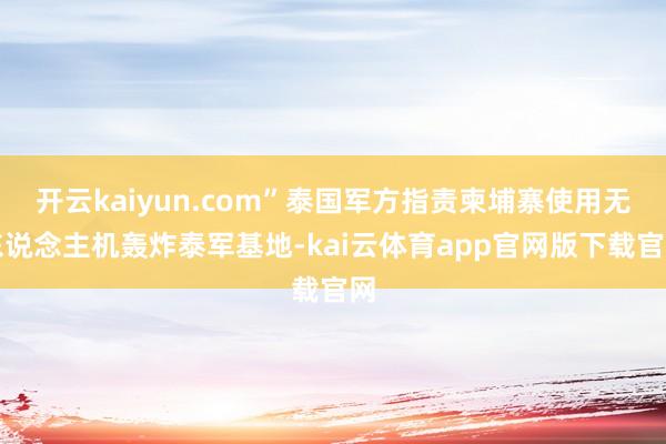 开云kaiyun.com”泰国军方指责柬埔寨使用无东说念主机轰炸泰军基地-kai云体育app官网版下载官网