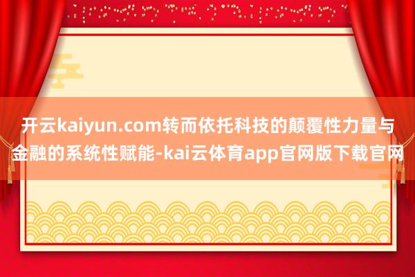 开云kaiyun.com转而依托科技的颠覆性力量与金融的系统性赋能-kai云体育app官网版下载官网