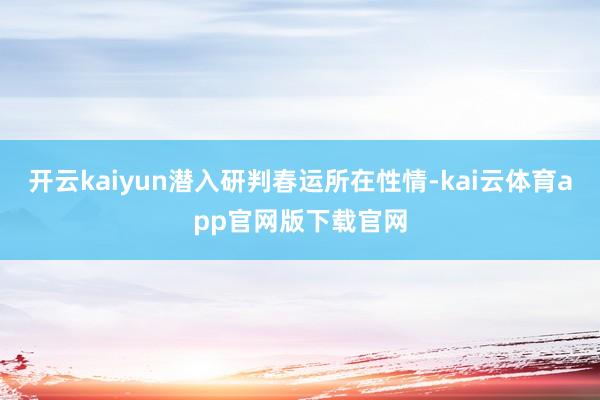 开云kaiyun潜入研判春运所在性情-kai云体育app官网版下载官网