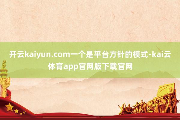 开云kaiyun.com一个是平台方针的模式-kai云体育app官网版下载官网