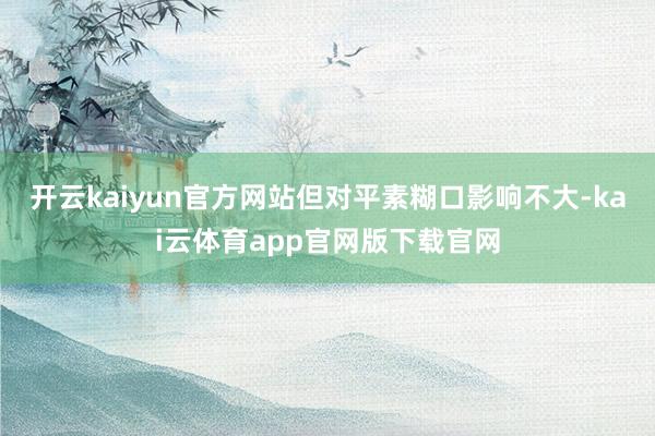 开云kaiyun官方网站但对平素糊口影响不大-kai云体育app官网版下载官网