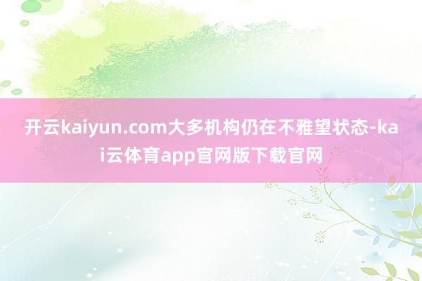 开云kaiyun.com大多机构仍在不雅望状态-kai云体育app官网版下载官网